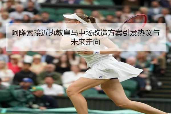 阿隆索接近执教皇马中场改造方案引发热议与未来走向 - ANBOSPORT